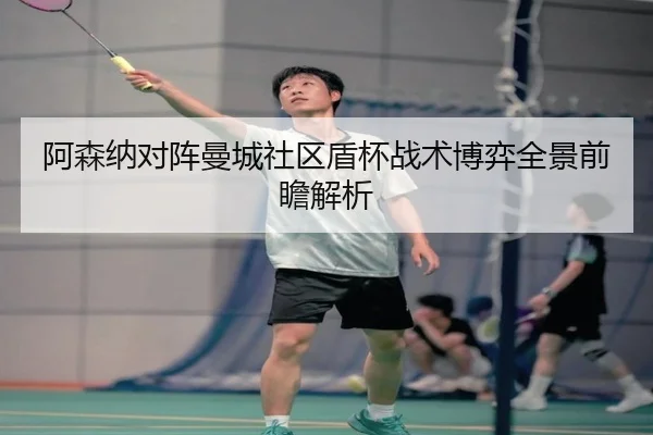 阿森纳对阵曼城社区盾杯战术博弈全景前瞻解析（kaiyun）