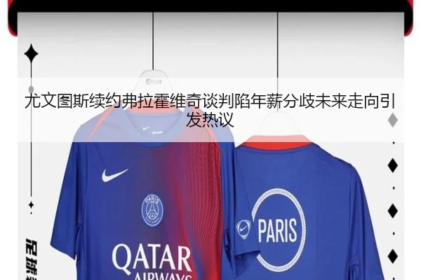 尤文图斯续约弗拉霍维奇谈判陷年薪分歧未来走向引发热议