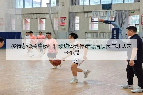 多特蒙德关注穆科科续约谈判停滞背后原因与球队未来布局（kaiyun）