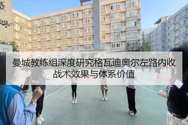 曼城教练组深度研究格瓦迪奥尔左路内收战术效果与体系价值（kaiyun）
