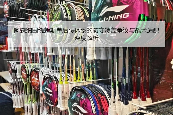 阿森纳围绕赖斯单后腰体系的防守覆盖争议与战术适配深度解析（kaiyun）