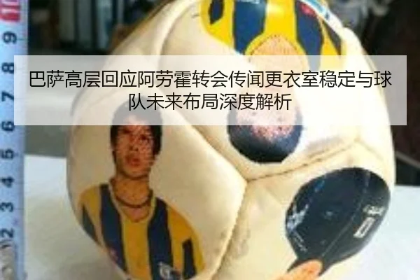 巴萨高层回应阿劳霍转会传闻更衣室稳定与球队未来布局深度解析