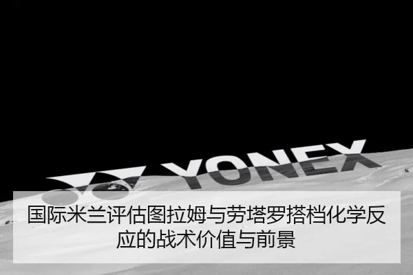 国际米兰评估图拉姆与劳塔罗搭档化学反应的战术价值与前景（kaiyun）