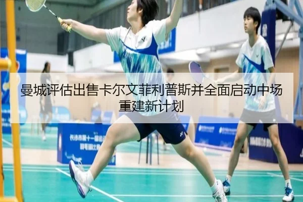 曼城评估出售卡尔文菲利普斯并全面启动中场重建新计划 | kaiyun