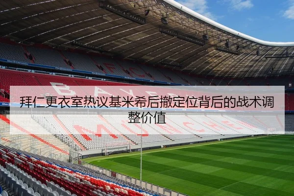 拜仁更衣室热议基米希后撤定位背后的战术调整价值（kaiyun）