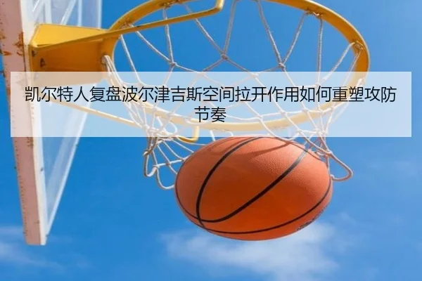 凯尔特人复盘波尔津吉斯空间拉开作用如何重塑攻防节奏（kaiyun）