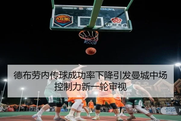 德布劳内传球成功率下降引发曼城中场控制力新一轮审视