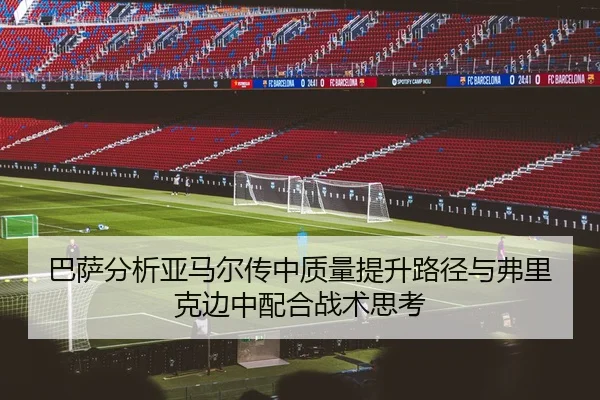 巴萨分析亚马尔传中质量提升路径与弗里克边中配合战术思考（kaiyun）