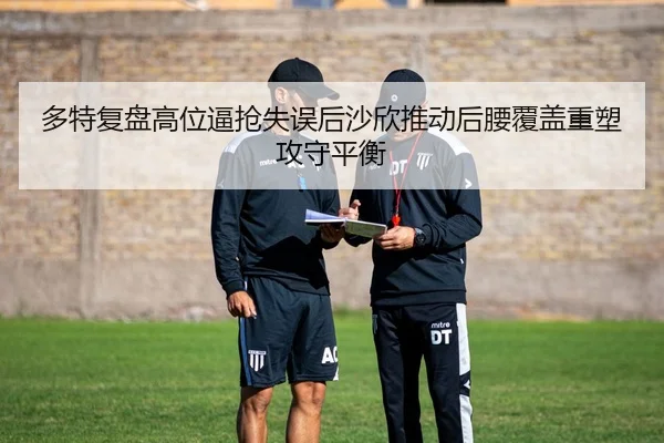 多特复盘高位逼抢失误后沙欣推动后腰覆盖重塑攻守平衡（kaiyun）