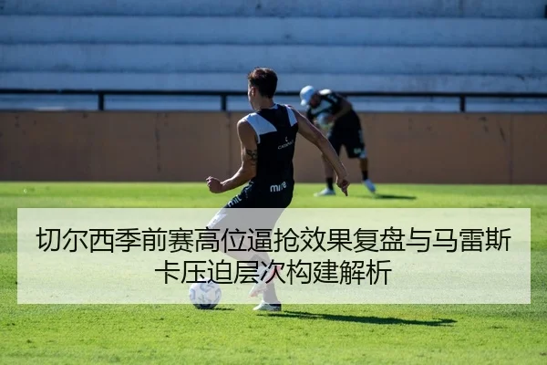 切尔西季前赛高位逼抢效果复盘与马雷斯卡压迫层次构建解析（kaiyun）