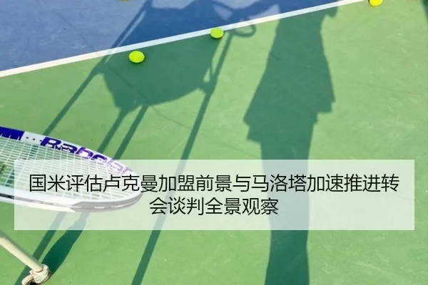 国米评估卢克曼加盟前景与马洛塔加速推进转会谈判全景观察